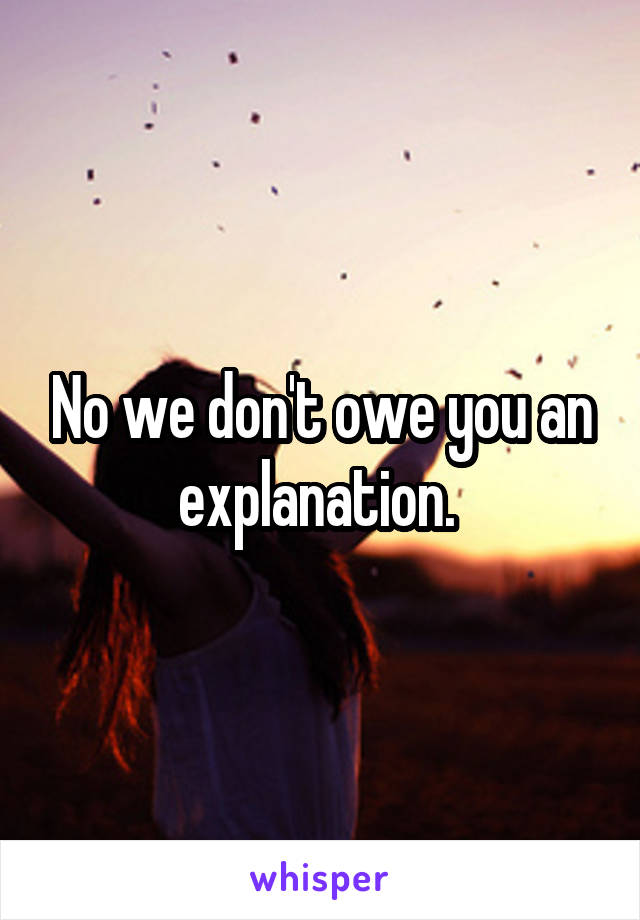No we don't owe you an explanation. 