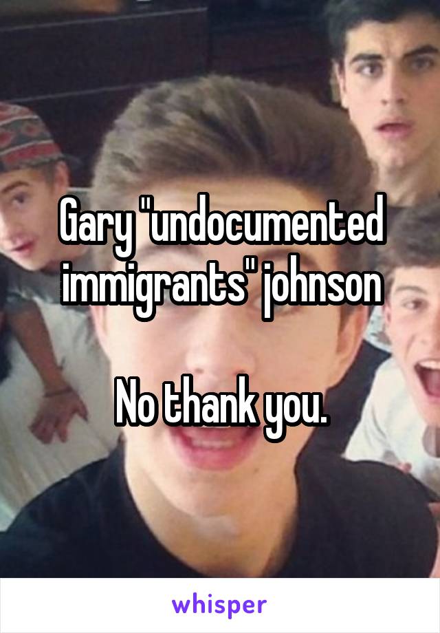 Gary "undocumented immigrants" johnson

No thank you.