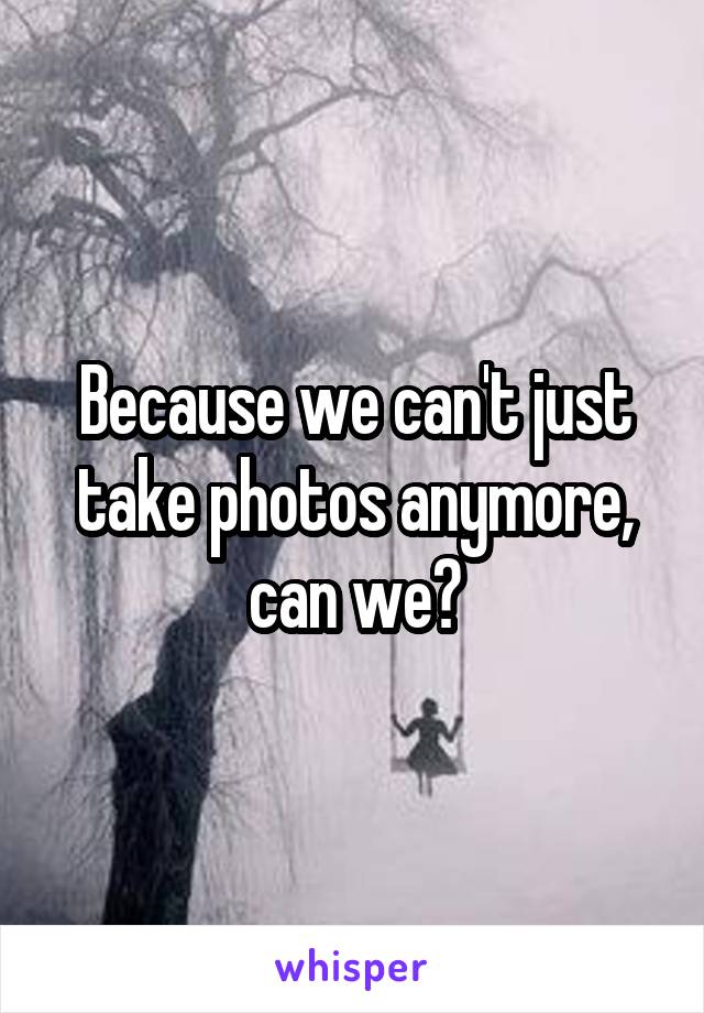 Because we can't just take photos anymore, can we?