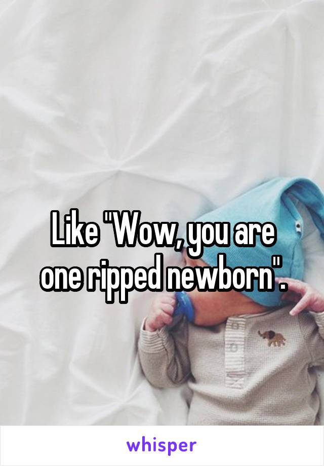 
Like "Wow, you are one ripped newborn".