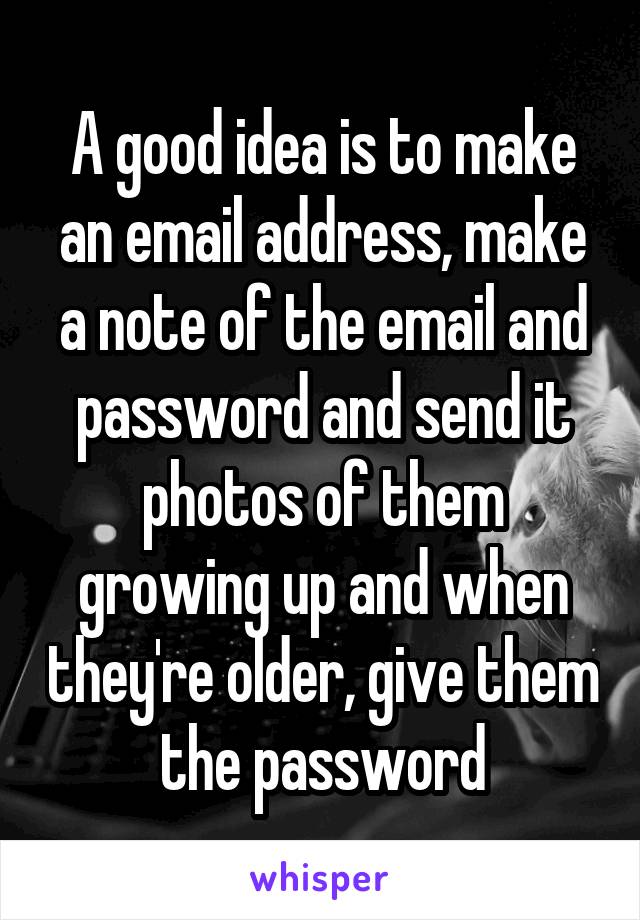 A good idea is to make an email address, make a note of the email and password and send it photos of them growing up and when they're older, give them the password