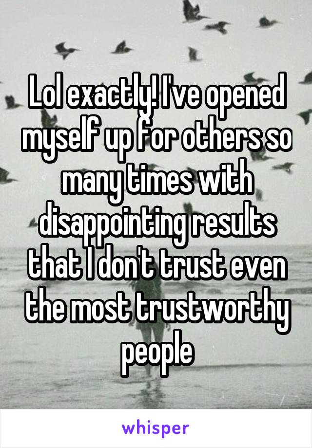 Lol exactly! I've opened myself up for others so many times with disappointing results that I don't trust even the most trustworthy people