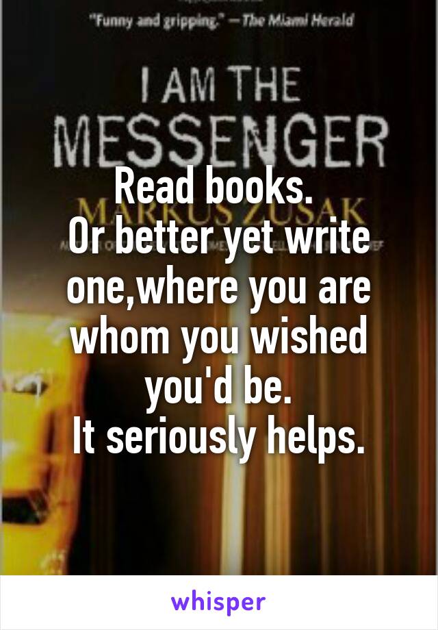 Read books. 
Or better yet write one,where you are whom you wished you'd be.
It seriously helps.