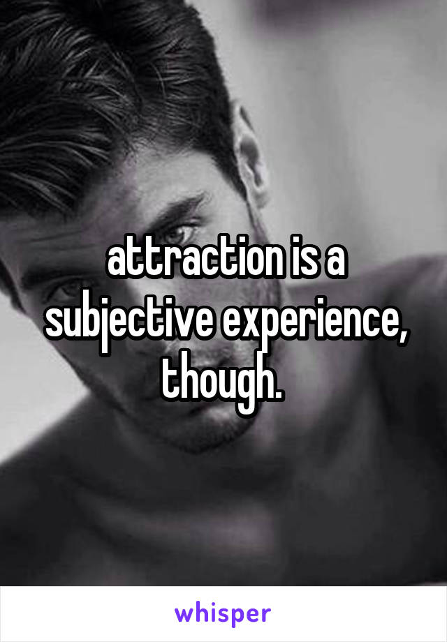 attraction is a subjective experience, though. 