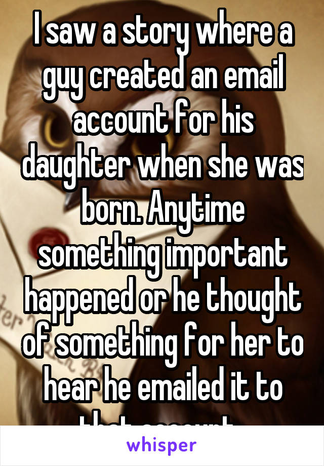 I saw a story where a guy created an email account for his daughter when she was born. Anytime something important happened or he thought of something for her to hear he emailed it to that account. 