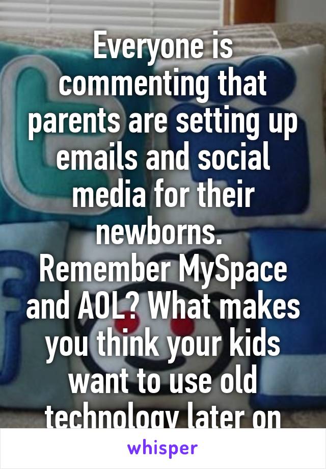 Everyone is commenting that parents are setting up emails and social media for their newborns. 
Remember MySpace and AOL? What makes you think your kids want to use old technology later on