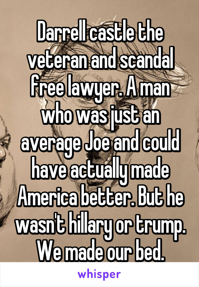 Darrell castle the veteran and scandal free lawyer. A man who was just an average Joe and could have actually made America better. But he wasn't hillary or trump. We made our bed.