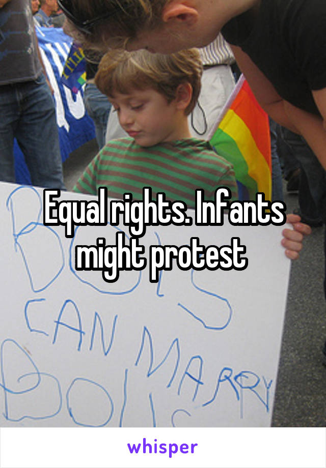 Equal rights. Infants might protest 