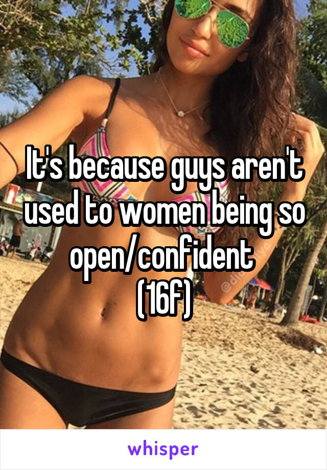 It's because guys aren't used to women being so open/confident 
(16f)