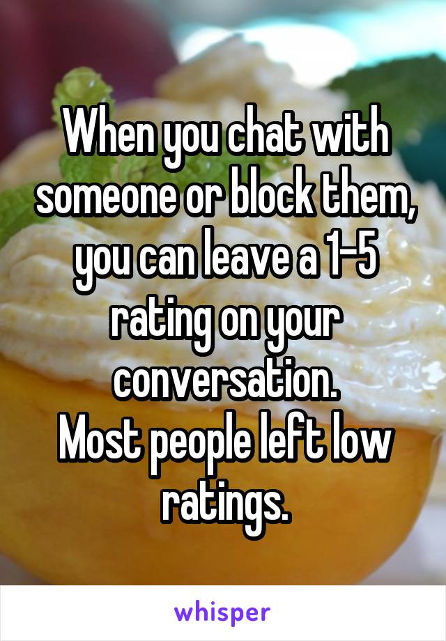 When you chat with someone or block them, you can leave a 1-5 rating on your conversation.
Most people left low ratings.