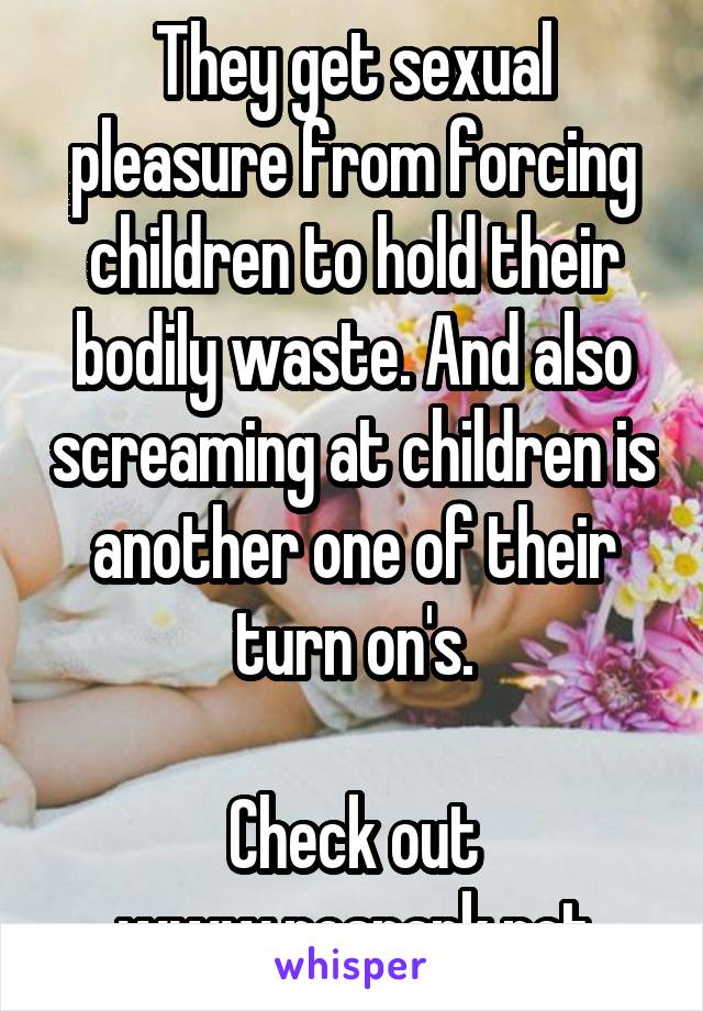 They get sexual pleasure from forcing children to hold their bodily waste. And also screaming at children is another one of their turn on's.

Check out www.nospank.net