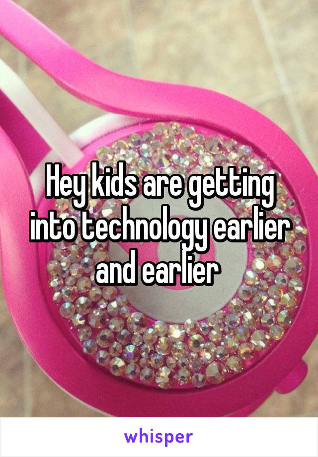 Hey kids are getting into technology earlier and earlier 