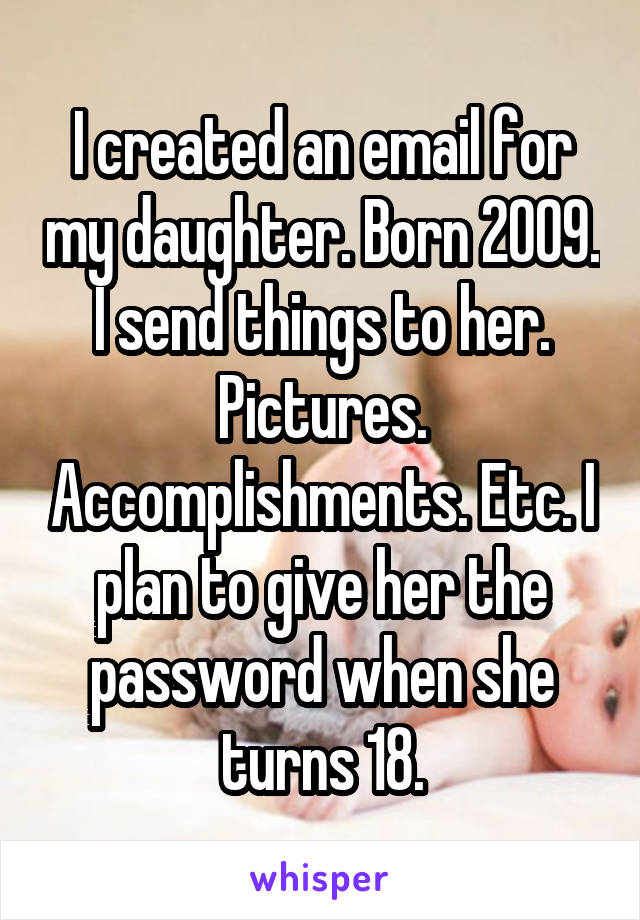 I created an email for my daughter. Born 2009. I send things to her. Pictures. Accomplishments. Etc. I plan to give her the password when she turns 18.