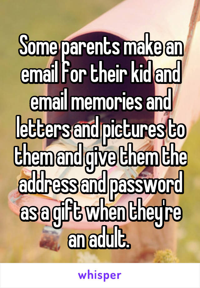 Some parents make an email for their kid and email memories and letters and pictures to them and give them the address and password as a gift when they're an adult. 