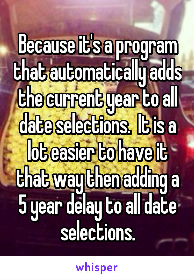 Because it's a program that automatically adds the current year to all date selections.  It is a lot easier to have it that way then adding a 5 year delay to all date selections.