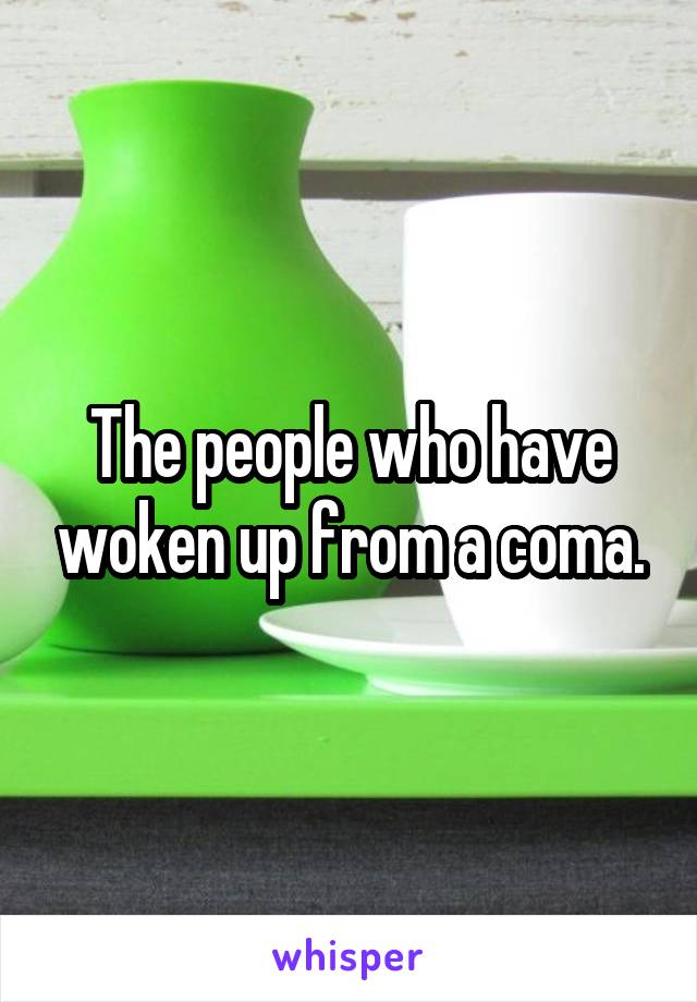 The people who have woken up from a coma.