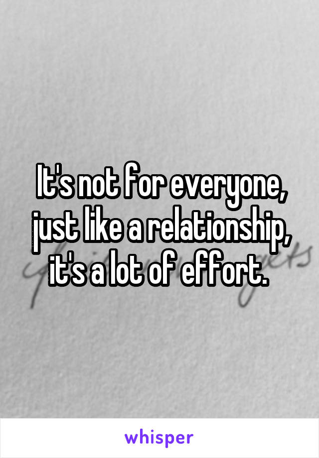 It's not for everyone, just like a relationship, it's a lot of effort. 
