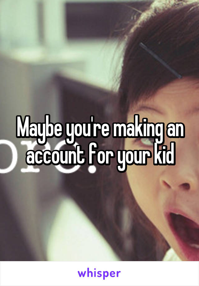 Maybe you're making an account for your kid