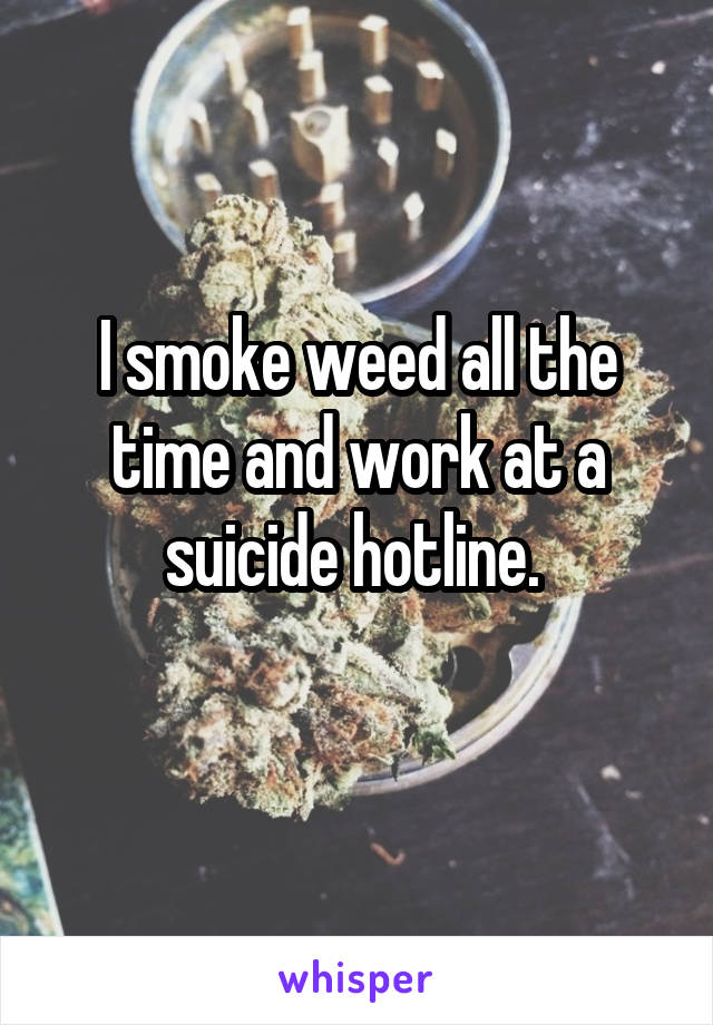 I smoke weed all the time and work at a suicide hotline. 
