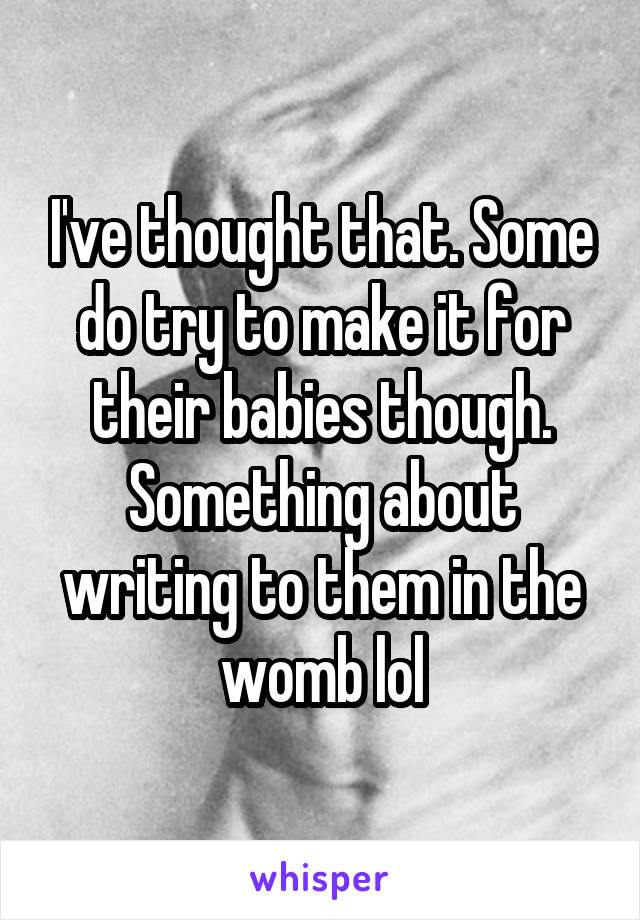 I've thought that. Some do try to make it for their babies though. Something about writing to them in the womb lol