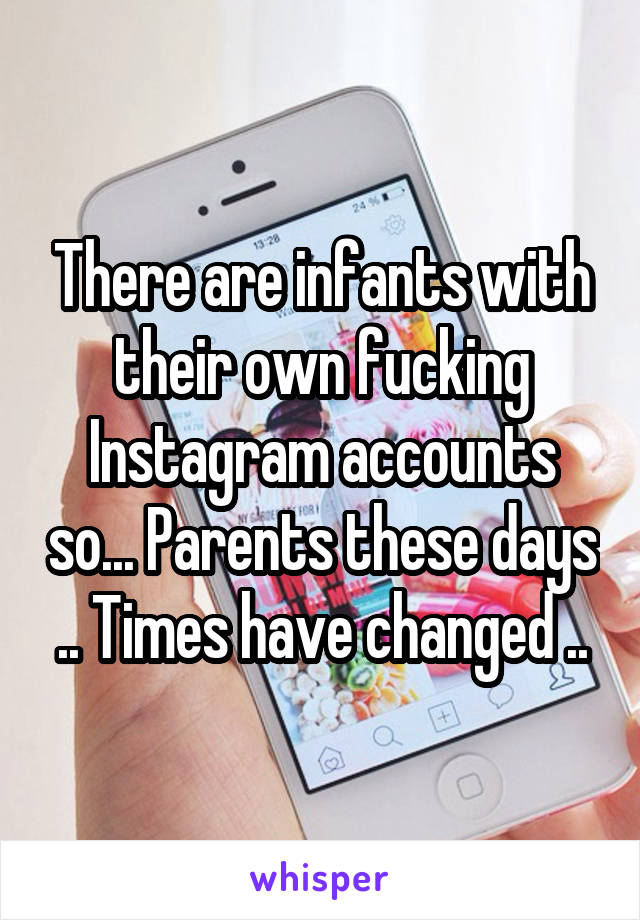 There are infants with their own fucking Instagram accounts so... Parents these days .. Times have changed ..