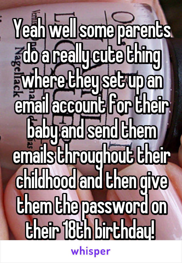 Yeah well some parents do a really cute thing where they set up an email account for their baby and send them emails throughout their childhood and then give them the password on their 18th birthday! 