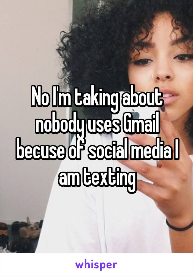 No I'm taking about nobody uses Gmail becuse of social media I am texting