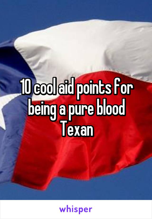 10 cool aid points for being a pure blood Texan