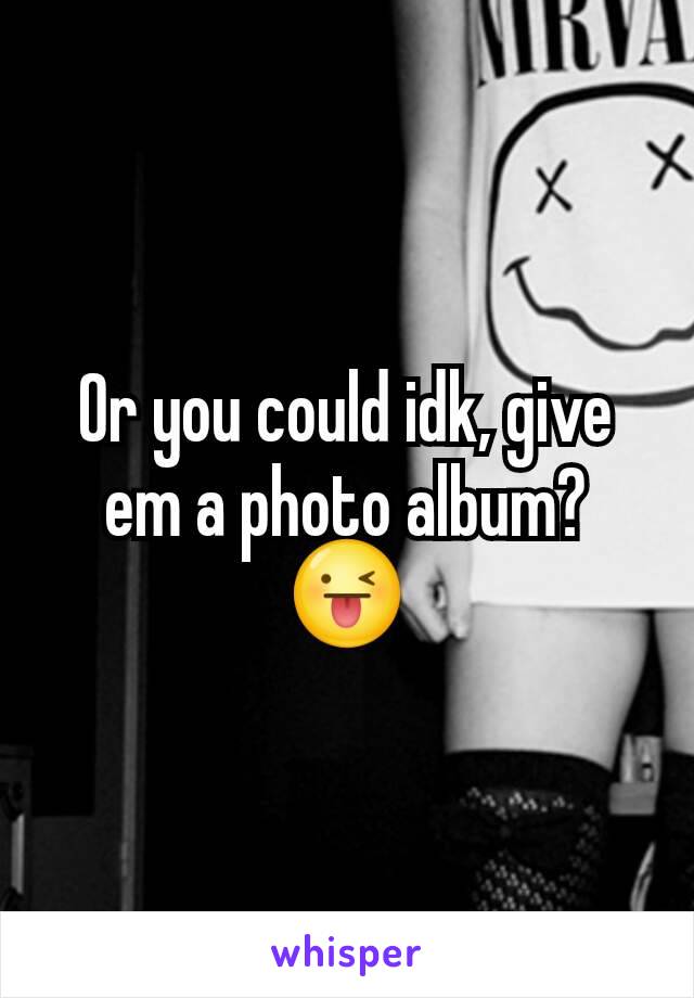 Or you could idk, give em a photo album?
😜