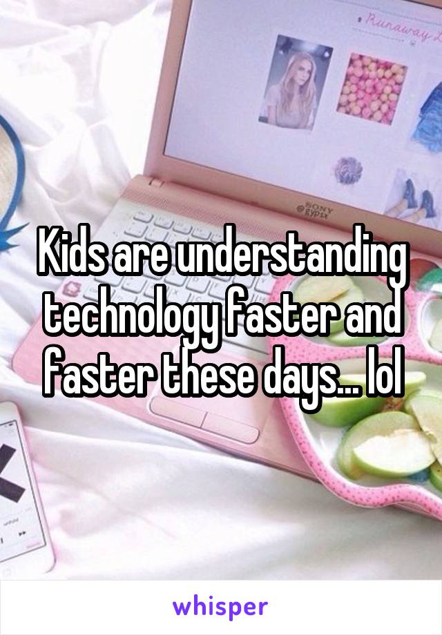 Kids are understanding technology faster and faster these days... lol