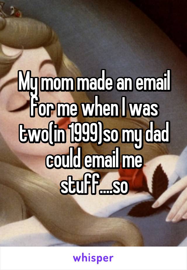 My mom made an email for me when I was two(in 1999)so my dad could email me stuff....so