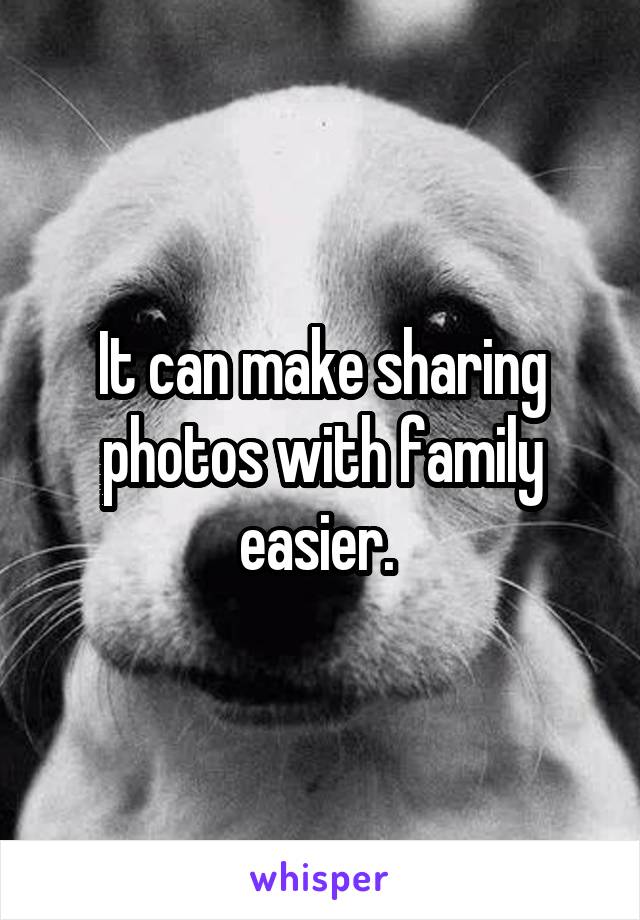 It can make sharing photos with family easier. 