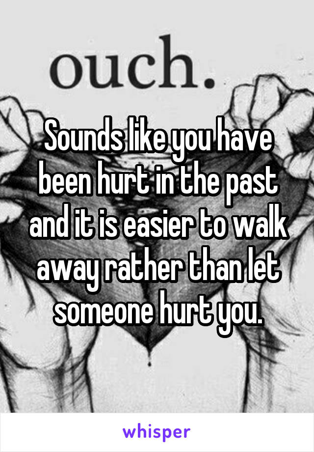 Sounds like you have been hurt in the past and it is easier to walk away rather than let someone hurt you.