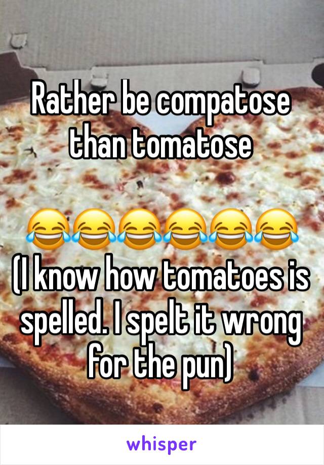 Rather be compatose than tomatose

😂😂😂😂😂😂
(I know how tomatoes is spelled. I spelt it wrong for the pun)