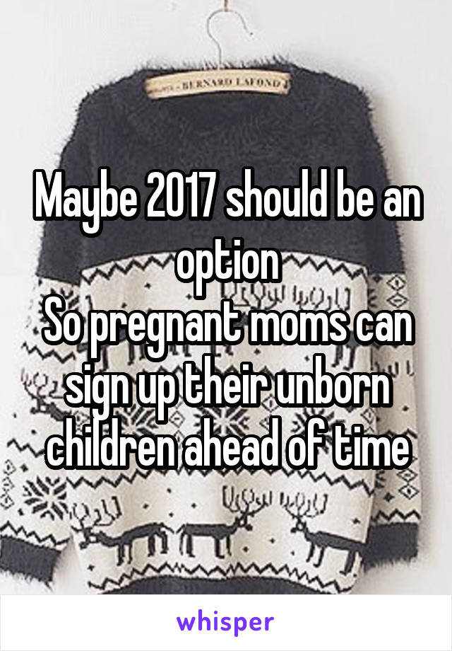 Maybe 2017 should be an option
So pregnant moms can sign up their unborn children ahead of time