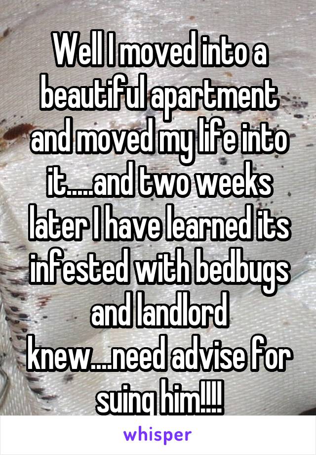 Well I moved into a beautiful apartment and moved my life into it.....and two weeks later I have learned its infested with bedbugs and landlord knew....need advise for suing him!!!!