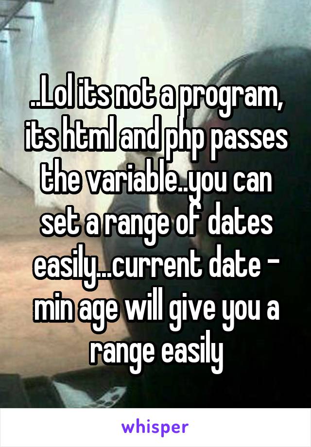 ..Lol its not a program, its html and php passes the variable..you can set a range of dates easily...current date - min age will give you a range easily