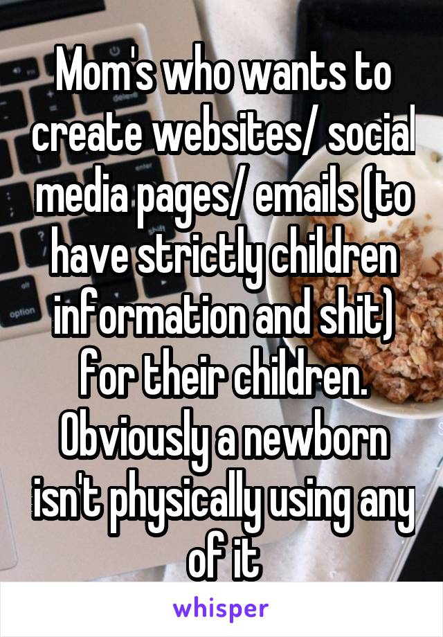 Mom's who wants to create websites/ social media pages/ emails (to have strictly children information and shit) for their children.
Obviously a newborn isn't physically using any of it