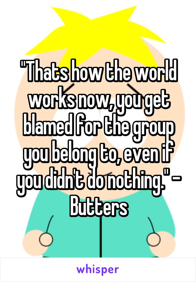 "Thats how the world works now, you get blamed for the group you belong to, even if you didn't do nothing." - Butters