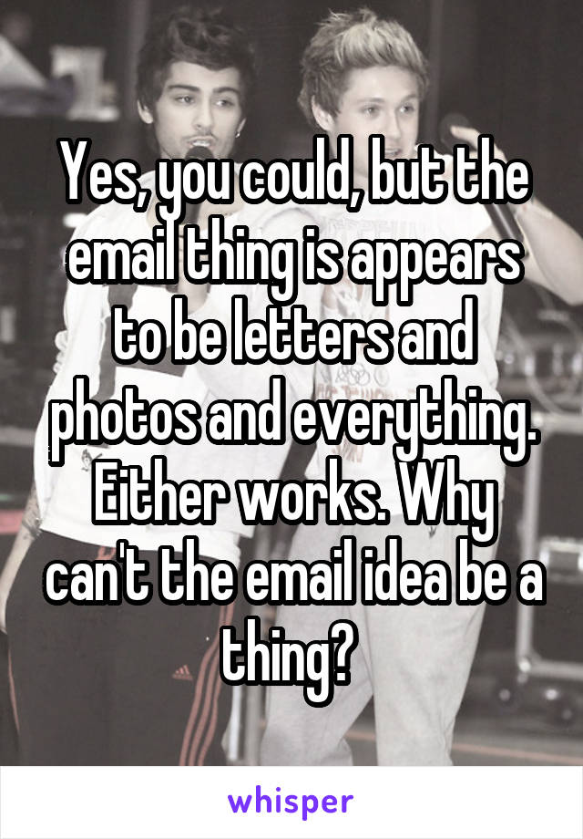 Yes, you could, but the email thing is appears to be letters and photos and everything. Either works. Why can't the email idea be a thing? 