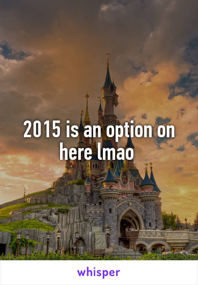 2015 is an option on here lmao 