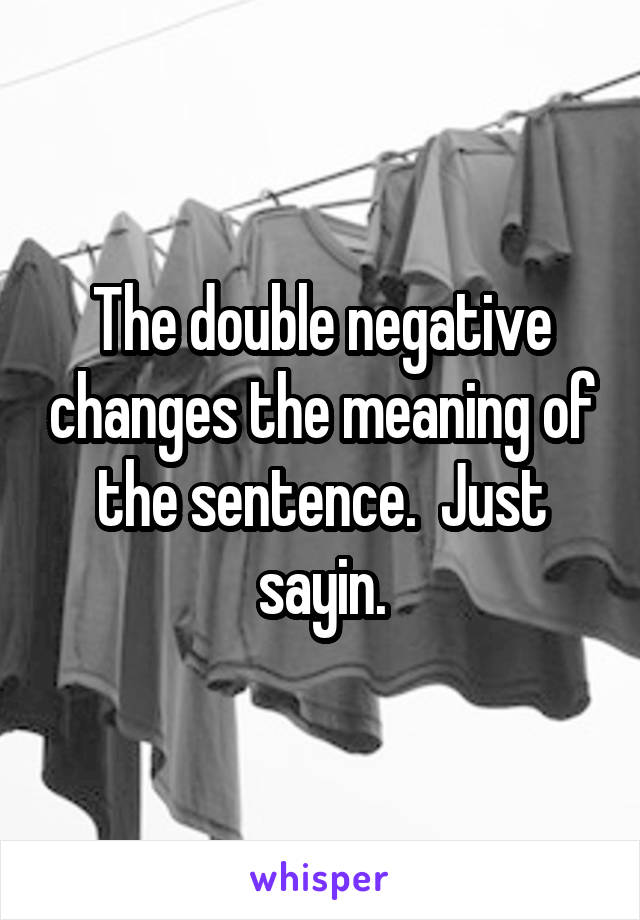 The double negative changes the meaning of the sentence.  Just sayin.