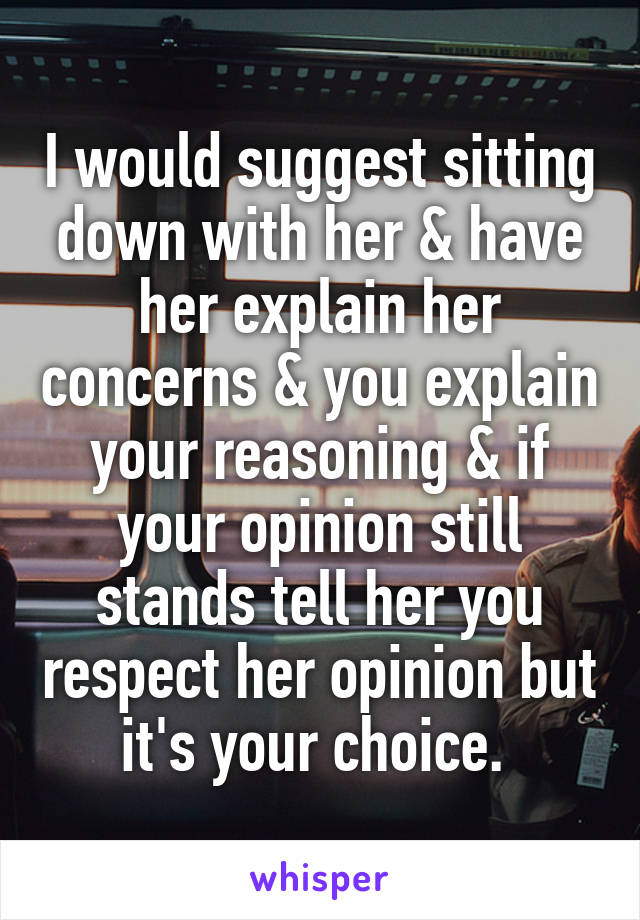 I would suggest sitting down with her & have her explain her concerns & you explain your reasoning & if your opinion still stands tell her you respect her opinion but it's your choice. 