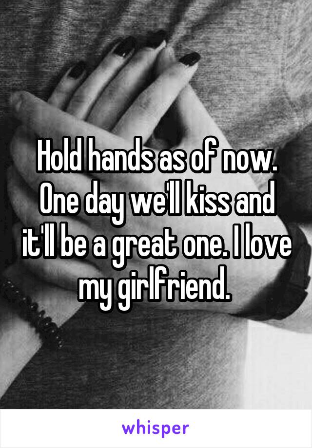 Hold hands as of now. One day we'll kiss and it'll be a great one. I love my girlfriend. 
