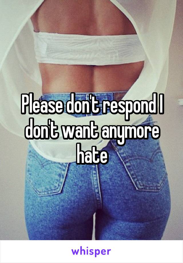 Please don't respond I don't want anymore hate