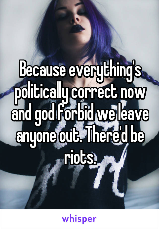 Because everything's politically correct now and god forbid we leave anyone out. There'd be riots.