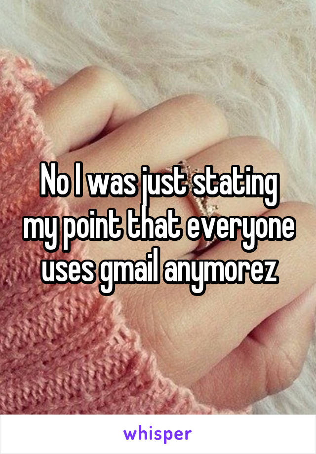 No I was just stating my point that everyone uses gmail anymorez