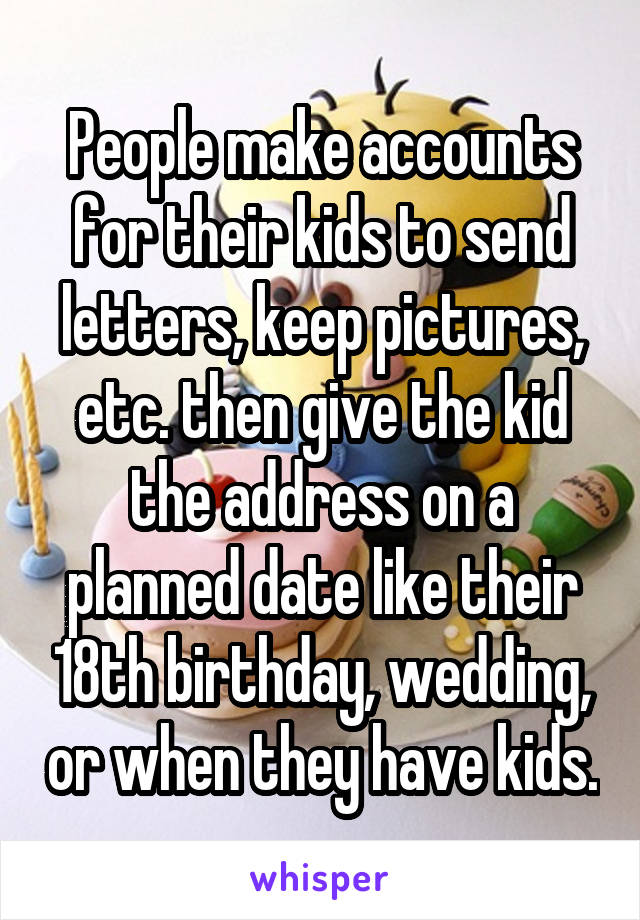 People make accounts for their kids to send letters, keep pictures, etc. then give the kid the address on a planned date like their 18th birthday, wedding, or when they have kids.