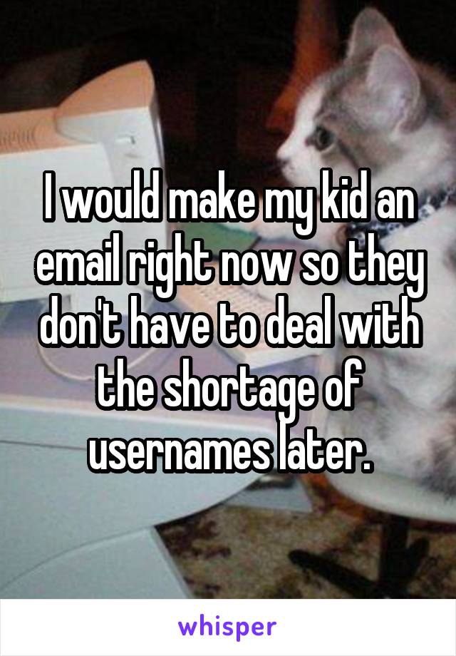 I would make my kid an email right now so they don't have to deal with the shortage of usernames later.