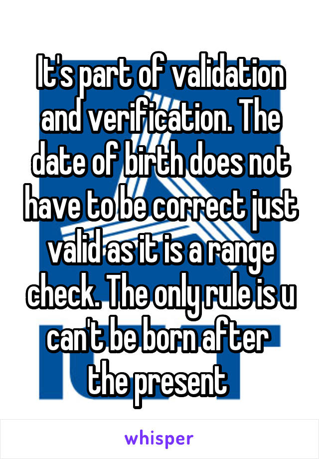 It's part of validation and verification. The date of birth does not have to be correct just valid as it is a range check. The only rule is u can't be born after 
the present 